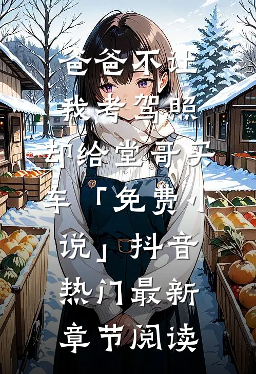 爸爸不让我考驾照，却给堂哥买车「免费小说」抖音热门最新章节阅读