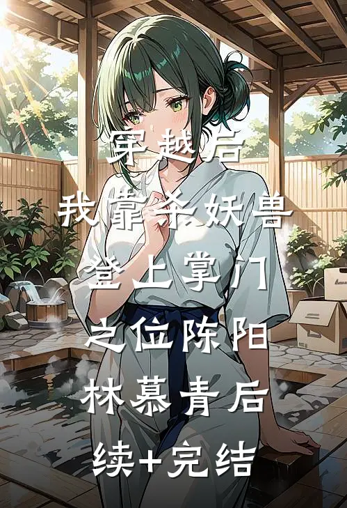 穿越后，我靠杀妖兽登上掌门之位陈阳林慕青后续+完结