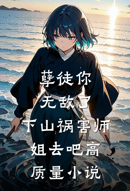 孽徒你无敌了，下山祸害师姐去吧高质量小说