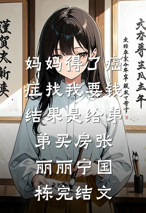 妈妈得了癌症找我要钱，结果是给弟弟买房张丽丽宁国栋完结文