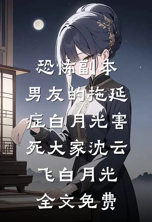 恐怖副本，男友的拖延症白月光害死大家沈云飞白月光全文免费