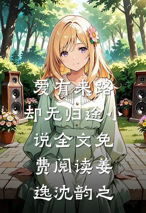 爱有来路，却无归途小说全文免费阅读姜逸沈韵之