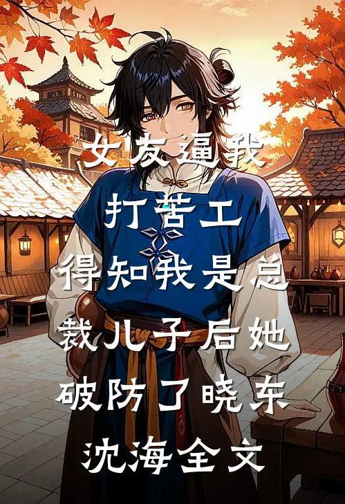 女友逼我打苦工，得知我是总裁儿子后她破防了晓东沈海全文