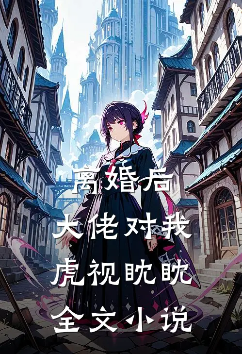 离婚后，大佬对我虎视眈眈全文小说
