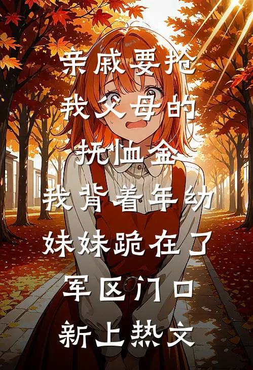 亲戚要抢我父母的抚恤金，我背着年幼妹妹跪在了军区门口新上热文