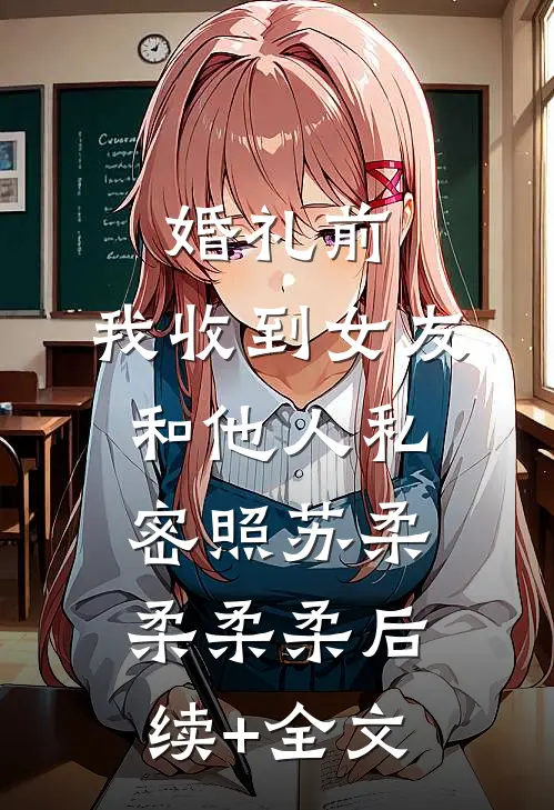 婚礼前，我收到女友和他人私密照苏柔柔柔柔后续+全文