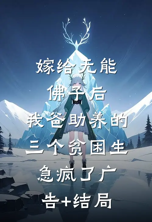 嫁给无能佛子后，我爸助养的三个贫困生急疯了广告+结局