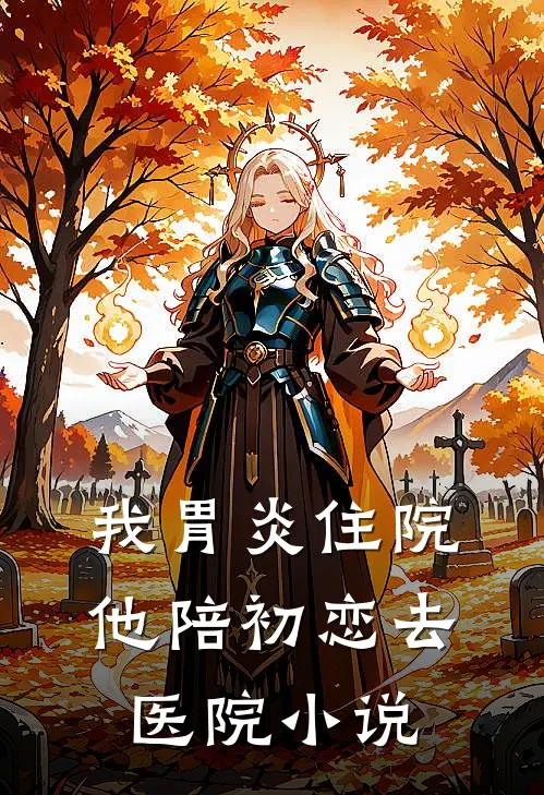我胃炎住院，他陪初恋去医院小说