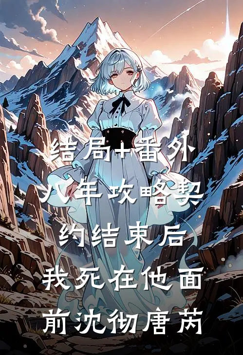 结局+番外八年攻略契约结束后，我死在他面前沈彻唐芮