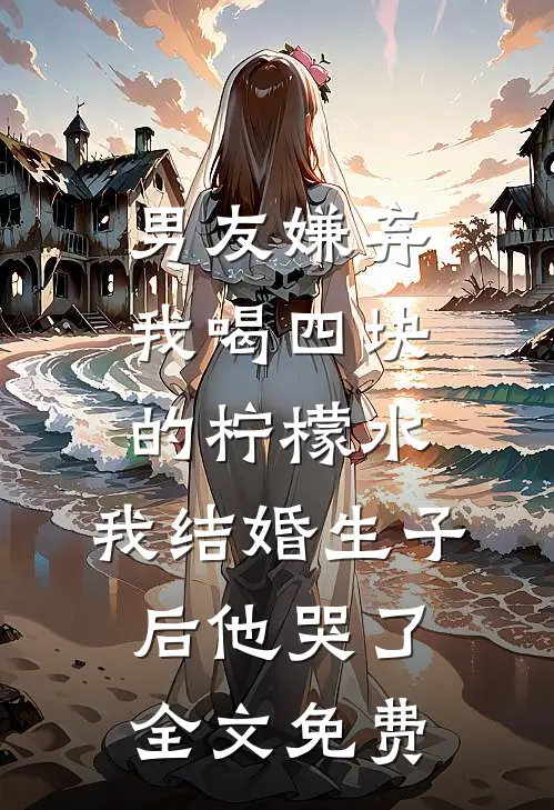 男友嫌弃我喝四块的柠檬水，我结婚生子后他哭了全文免费