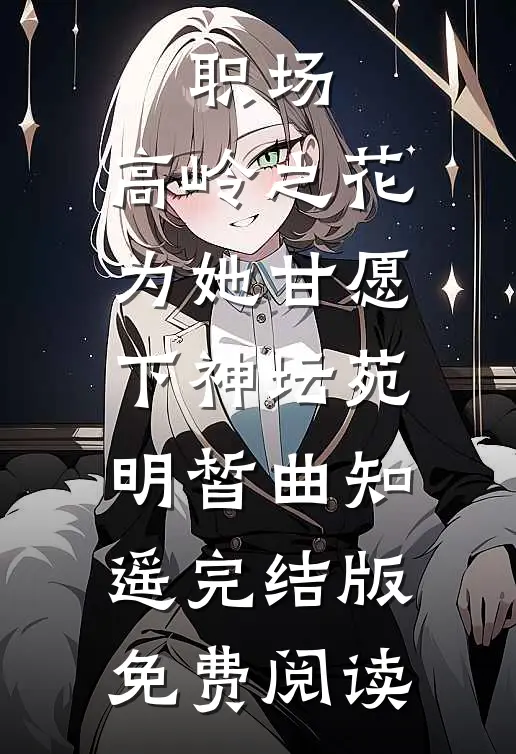 职场：高岭之花为她甘愿下神坛苑明皙曲知遥完结版免费阅读