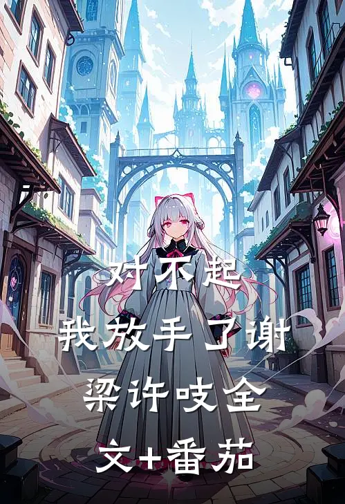 对不起，我放手了谢梁许吱全文+番茄