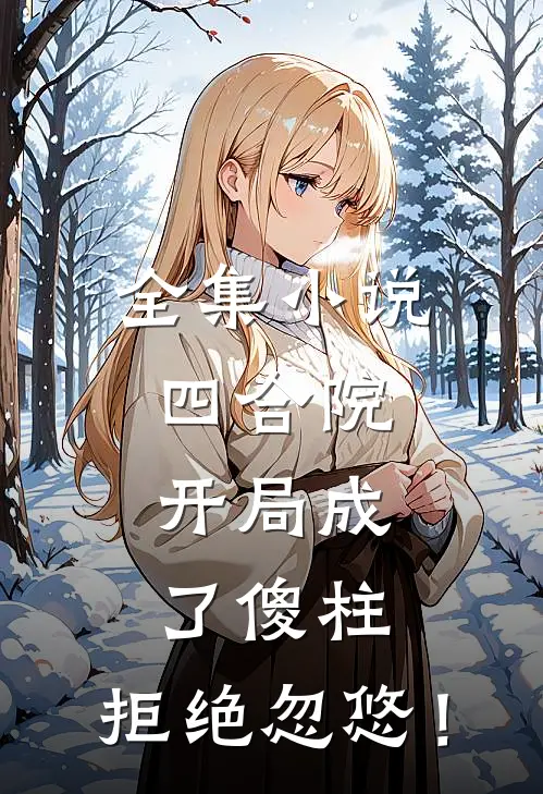 全集小说四合院，开局成了傻柱，拒绝忽悠！