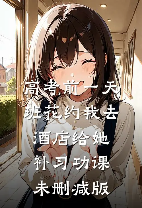 高考前一天，班花约我去酒店给她补习功课未删减版