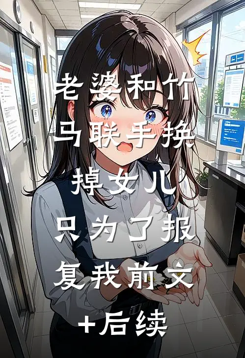老婆和竹马联手换掉女儿，只为了报复我前文+后续