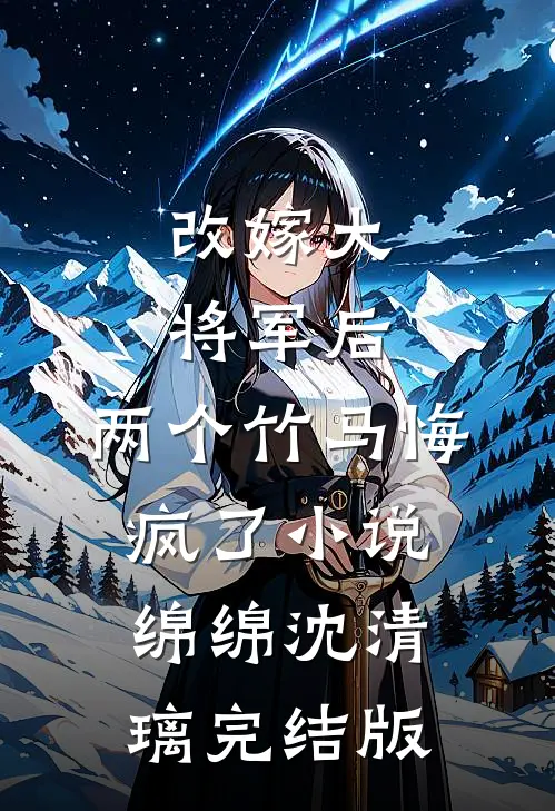 改嫁大将军后，两个竹马悔疯了小说绵绵沈清璃完结版