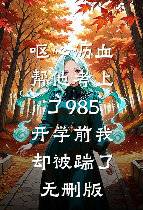 呕心沥血帮他考上了985，开学前我却被踹了无删版
