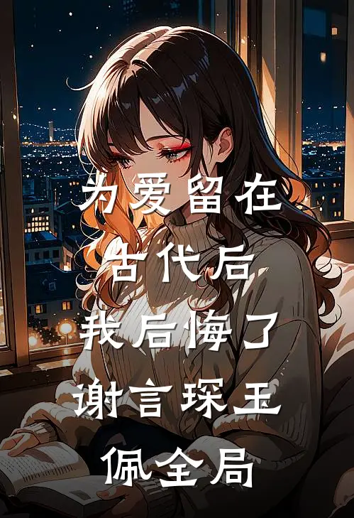 为爱留在古代后，我后悔了谢言琛玉佩全局