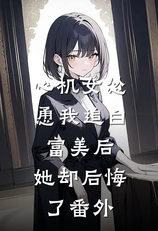 心机女怂恿我追白富美后，她却后悔了 番外