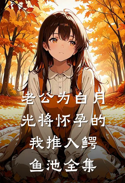 老公为白月光将怀孕的我推入鳄鱼池 全集
