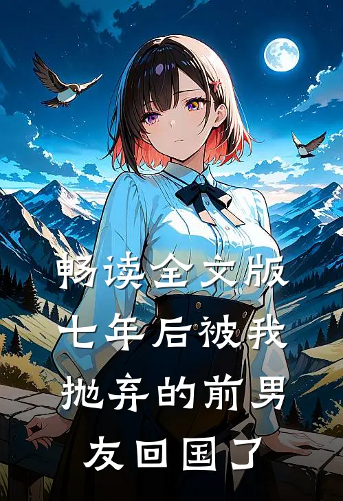 畅读全文版七年后被我抛弃的前男友回国了