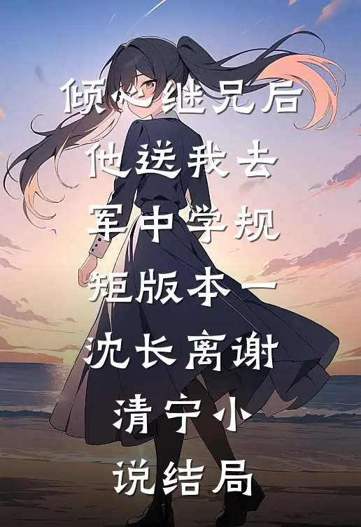 倾心继兄后，他送我去军中学规矩 版本一沈长离谢清宁小说结局
