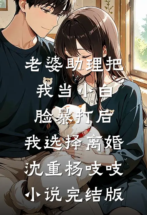 老婆助理把我当小白脸暴打后，我选择离婚沈重杨吱吱小说完结版