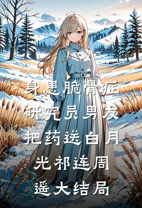 身患脆骨症，研究员男友把药送白月光祁连周遥大结局