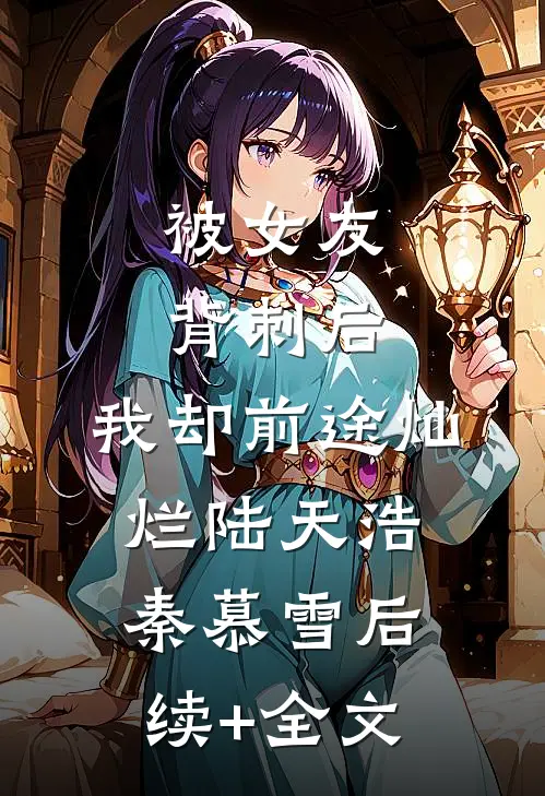 被女友背刺后，我却前途灿烂陆天浩秦慕雪后续+全文