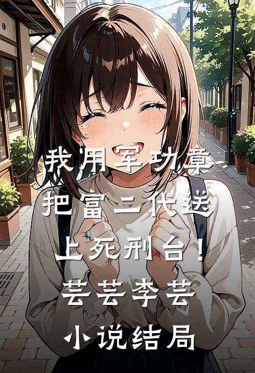 我用军功章把富二代送上死刑台！芸芸李芸小说结局