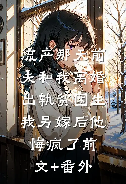 流产那天前夫和我离婚出轨贫困生，我另嫁后他悔疯了前文+番外