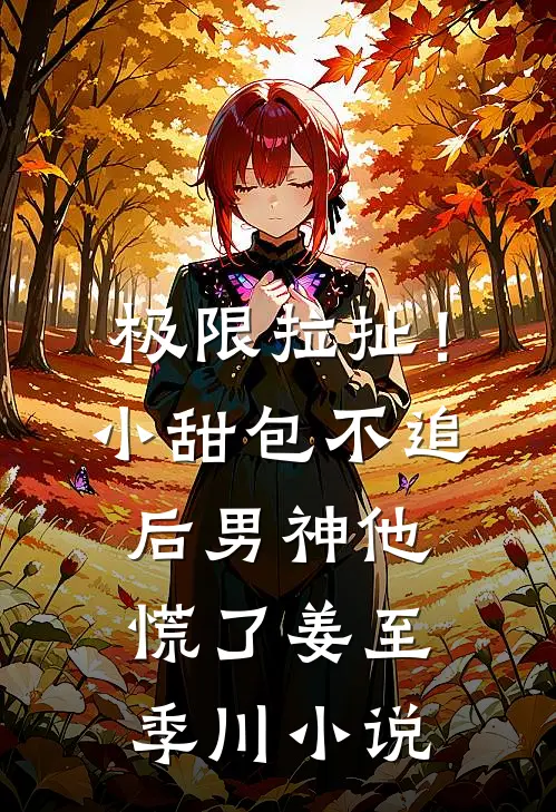极限拉扯！小甜包不追后男神他慌了姜至季川小说