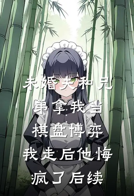 未婚夫和兄弟拿我当棋盘博弈，我走后他悔疯了后续