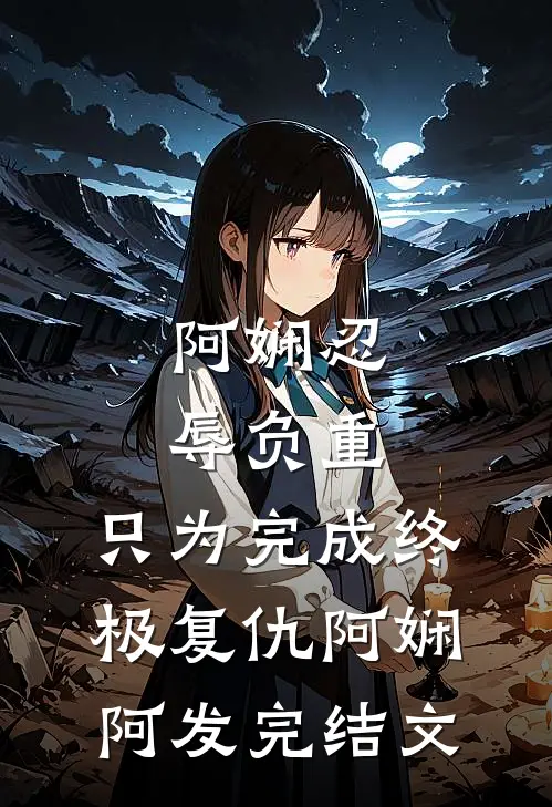 阿娴忍辱负重，只为完成终极复仇阿娴阿发完结文