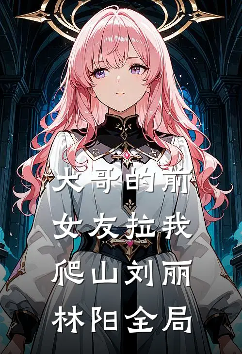 大哥的前女友拉我爬山刘丽林阳全局