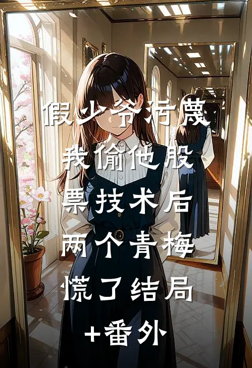 假少爷污蔑我偷他股票技术后，两个青梅慌了结局+番外
