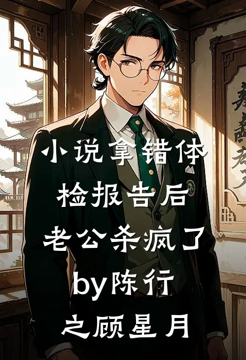 小说拿错体检报告后，老公杀疯了by陈行之顾星月
