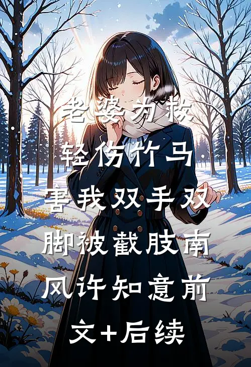 老婆为救轻伤竹马，害我双手双脚被截肢南风许知意前文+后续