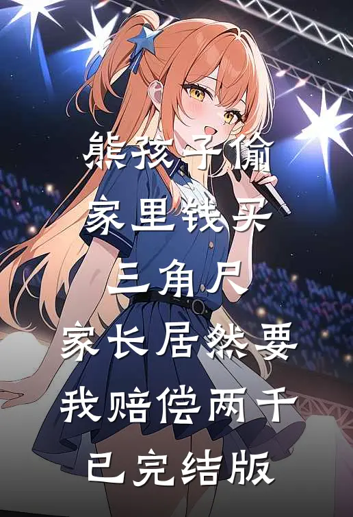 熊孩子偷家里钱买三角尺，家长居然要我赔偿两千已完结版