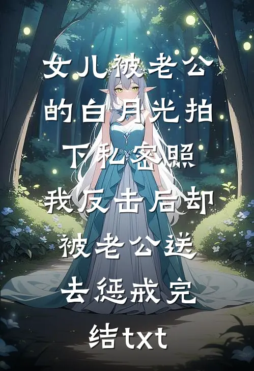 女儿被老公的白月光拍下私密照，我反击后却被老公送去惩戒完结txt