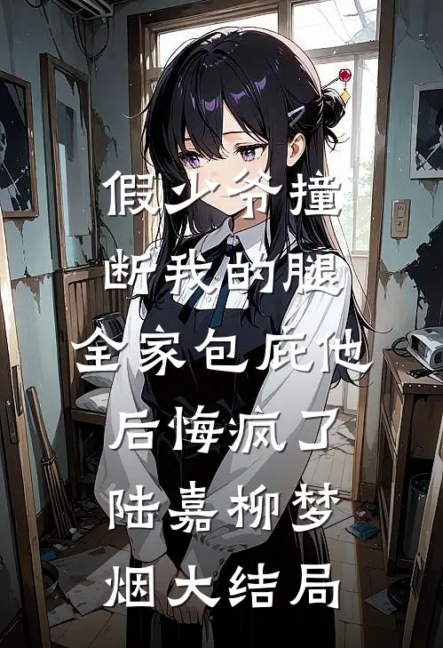 假少爷撞断我的腿，全家包庇他后悔疯了陆嘉柳梦烟大结局