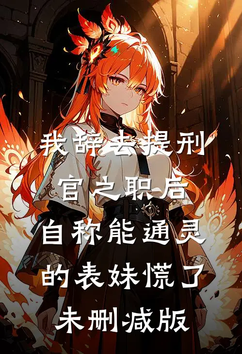 我辞去提刑官之职后，自称能通灵的表妹慌了未删减版