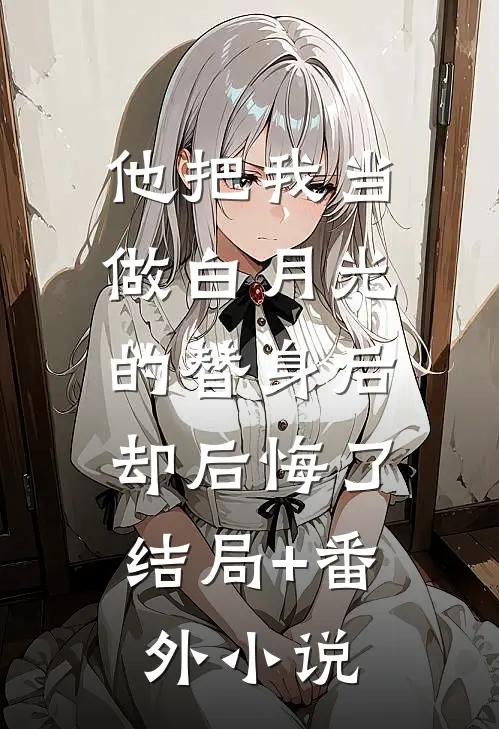 他把我当做白月光的替身后，却后悔了结局+番外小说