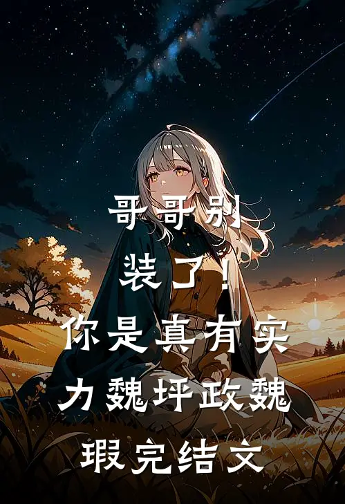 哥哥别装了！你是真有实力魏坪政魏瑕完结文