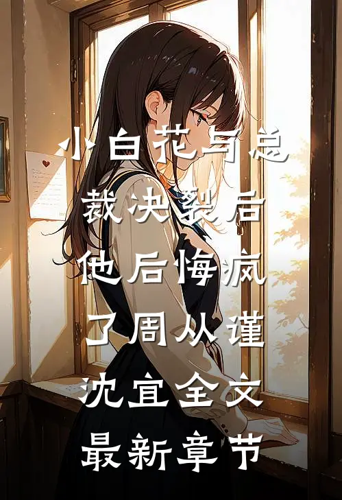 小白花与总裁决裂后，他后悔疯了周从谨沈宜全文最新章节