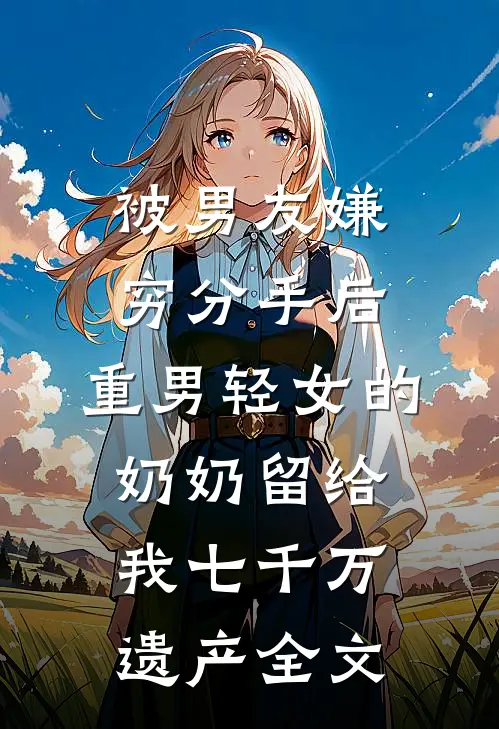 被男友嫌穷分手后，重男轻女的奶奶留给我七千万遗产全文