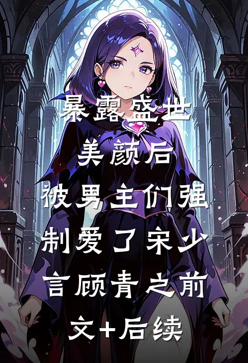 暴露盛世美颜后，被男主们强制爱了宋少言顾青之前文+后续
