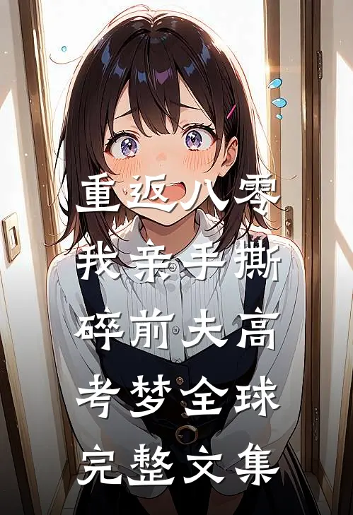 重返八零，我亲手撕碎前夫高考梦全球完整文集
