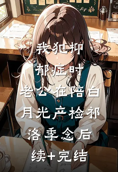 我犯抑郁症时，老公在陪白月光产检祁洛季念后续+完结