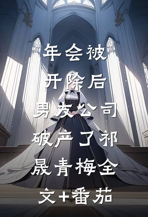 年会被开除后，男友公司破产了祁晟青梅全文+番茄